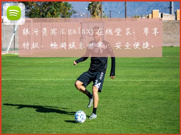 银河贵宾汇galaxy在线登录，尊享特权，畅游娱乐世界，安全便捷，尽在掌握，三重惊喜，不容错过