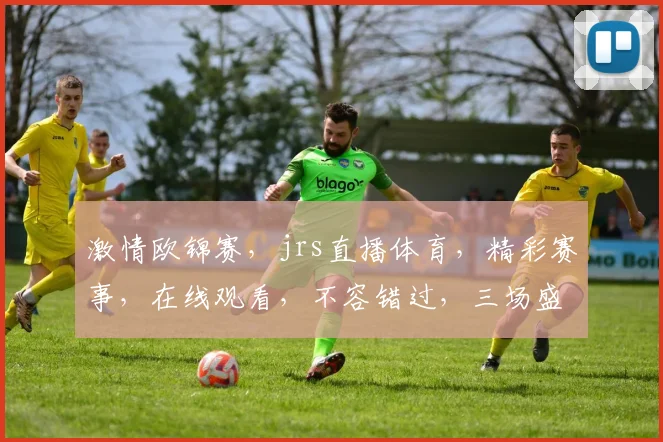 激情欧锦赛，jrs直播体育，精彩赛事，在线观看，不容错过，三场盛宴，尽在掌握