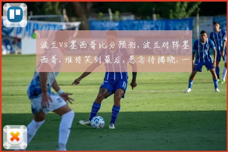 波兰vs墨西哥比分预测,波兰对阵墨西哥,谁将笑到最后,悬念待揭晓,一触即发