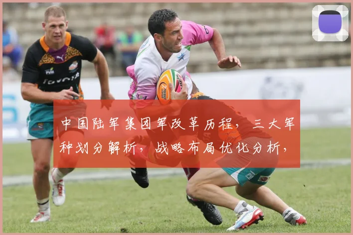 中国陆军集团军改革历程，三大军种划分解析，战略布局优化分析，三军协同发展态势