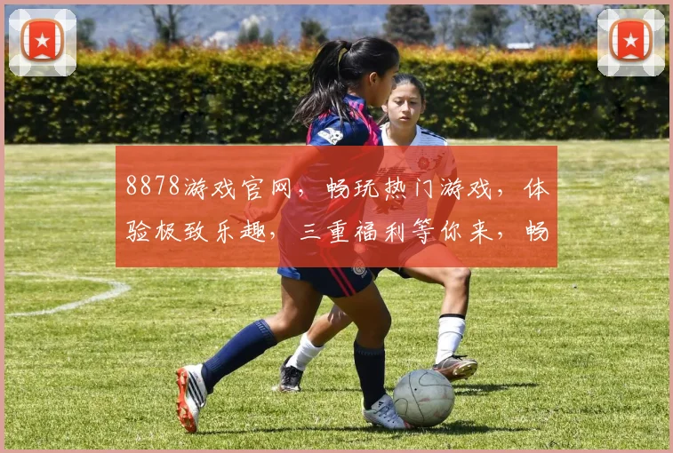 8878游戏官网，畅玩热门游戏，体验极致乐趣，三重福利等你来，畅游无阻